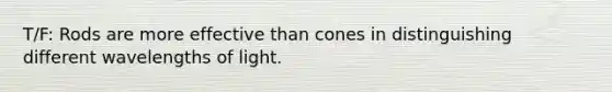 T/F: Rods are more effective than cones in distinguishing different wavelengths of light.