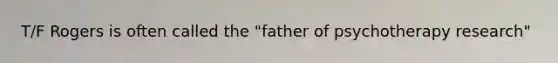 T/F Rogers is often called the "father of psychotherapy research"