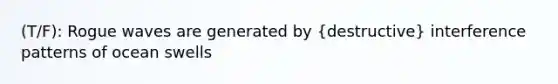 (T/F): Rogue waves are generated by (destructive) interference patterns of ocean swells