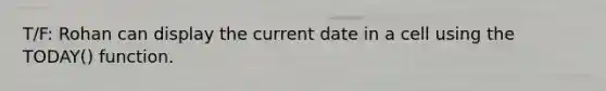 T/F: Rohan can display the current date in a cell using the TODAY() function.