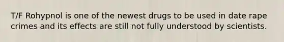 T/F Rohypnol is one of the newest drugs to be used in date rape crimes and its effects are still not fully understood by scientists.