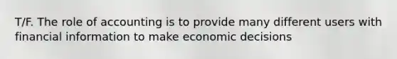 T/F. The role of accounting is to provide many different users with financial information to make economic decisions