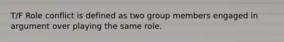 T/F Role conflict is defined as two group members engaged in argument over playing the same role.