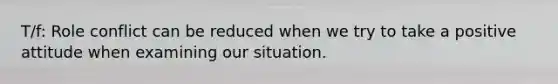 T/f: Role conflict can be reduced when we try to take a positive attitude when examining our situation.