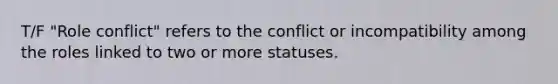 T/F "Role conflict" refers to the conflict or incompatibility among the roles linked to two or more statuses.