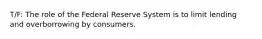 T/F: The role of the Federal Reserve System is to limit lending and overborrowing by consumers.