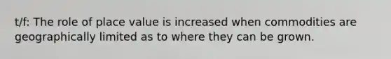 t/f: The role of place value is increased when commodities are geographically limited as to where they can be grown.