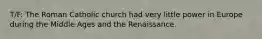 T/F: The Roman Catholic church had very little power in Europe during the Middle Ages and the Renaissance.