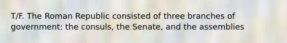 T/F. The Roman Republic consisted of three branches of government: the consuls, the Senate, and the assemblies