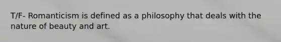 T/F- Romanticism is defined as a philosophy that deals with the nature of beauty and art.