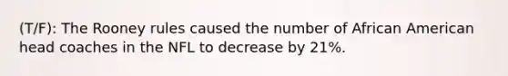 (T/F): The Rooney rules caused the number of African American head coaches in the NFL to decrease by 21%.