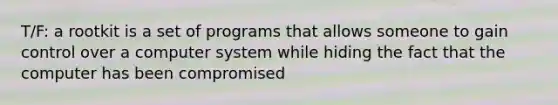 T/F: a rootkit is a set of programs that allows someone to gain control over a computer system while hiding the fact that the computer has been compromised