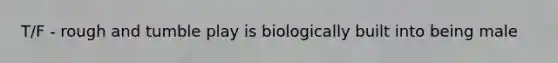 T/F - rough and tumble play is biologically built into being male