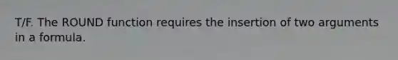 T/F. The ROUND function requires the insertion of two arguments in a formula.