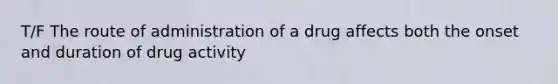 T/F The route of administration of a drug affects both the onset and duration of drug activity