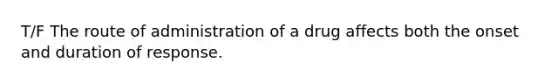 T/F The route of administration of a drug affects both the onset and duration of response.