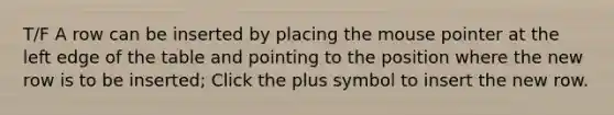 T/F A row can be inserted by placing the mouse pointer at the left edge of the table and pointing to the position where the new row is to be inserted; Click the plus symbol to insert the new row.