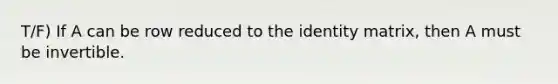 T/F) If A can be row reduced to the identity matrix, then A must be invertible.