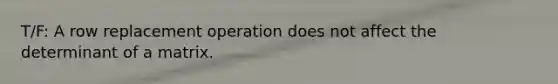 T/F: A row replacement operation does not affect the determinant of a matrix.