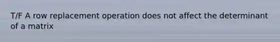 T/F A row replacement operation does not affect the determinant of a matrix