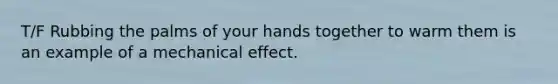 T/F Rubbing the palms of your hands together to warm them is an example of a mechanical effect.