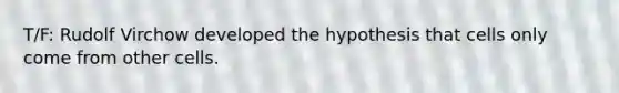 T/F: Rudolf Virchow developed the hypothesis that cells only come from other cells.