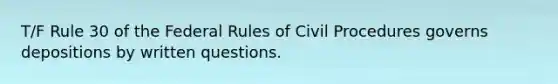 T/F Rule 30 of the Federal Rules of Civil Procedures governs depositions by written questions.