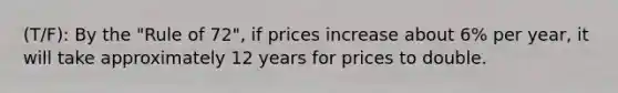 (T/F): By the "Rule of 72", if prices increase about 6% per year, it will take approximately 12 years for prices to double.