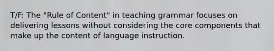 T/F: The "Rule of Content" in teaching grammar focuses on delivering lessons without considering the core components that make up the content of language instruction.