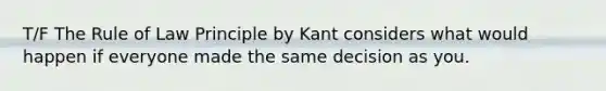 T/F The Rule of Law Principle by Kant considers what would happen if everyone made the same decision as you.