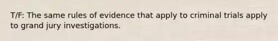 T/F: The same rules of evidence that apply to criminal trials apply to grand jury investigations.