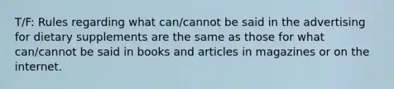 T/F: Rules regarding what can/cannot be said in the advertising for dietary supplements are the same as those for what can/cannot be said in books and articles in magazines or on the internet.