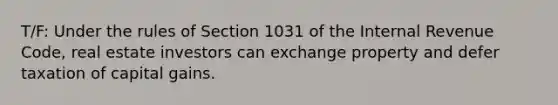 T/F: Under the rules of Section 1031 of the Internal Revenue Code, real estate investors can exchange property and defer taxation of capital gains.