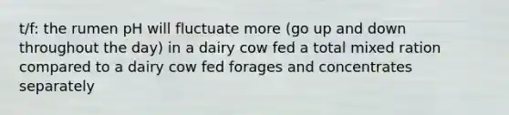 t/f: the rumen pH will fluctuate more (go up and down throughout the day) in a dairy cow fed a total mixed ration compared to a dairy cow fed forages and concentrates separately