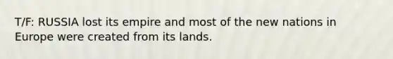 T/F: RUSSIA lost its empire and most of the new nations in Europe were created from its lands.