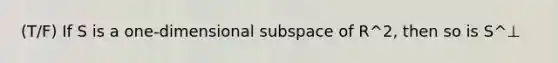 (T/F) If S is a one-dimensional subspace of R^2, then so is S^⊥