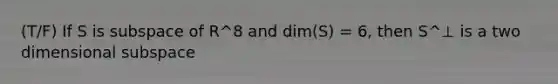 (T/F) If S is subspace of R^8 and dim(S) = 6, then S^⊥ is a two dimensional subspace