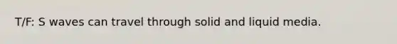 T/F: S waves can travel through solid and liquid media.