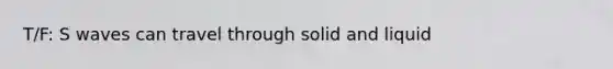 T/F: S waves can travel through solid and liquid