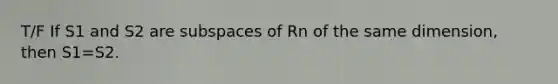 T/F If S1 and S2 are subspaces of Rn of the same dimension, then S1=S2.