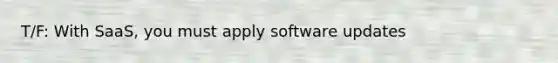 T/F: With SaaS, you must apply software updates