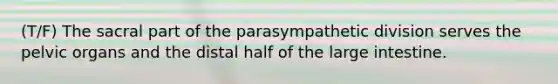 (T/F) The sacral part of the parasympathetic division serves the pelvic organs and the distal half of the large intestine.