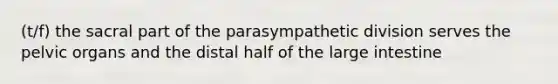 (t/f) the sacral part of the parasympathetic division serves the pelvic organs and the distal half of the large intestine