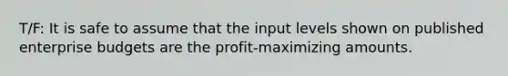 T/F: It is safe to assume that the input levels shown on published enterprise budgets are the profit-maximizing amounts.