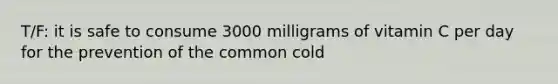 T/F: it is safe to consume 3000 milligrams of vitamin C per day for the prevention of the common cold