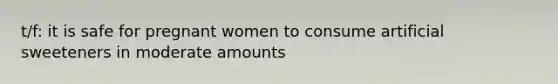 t/f: it is safe for pregnant women to consume artificial sweeteners in moderate amounts