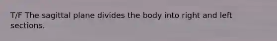 T/F The sagittal plane divides the body into right and left sections.