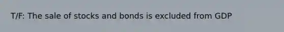 T/F: The sale of stocks and bonds is excluded from GDP