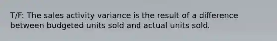 T/F: The sales activity variance is the result of a difference between budgeted units sold and actual units sold.