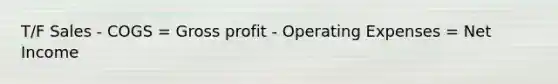 T/F Sales - COGS = Gross profit - Operating Expenses = Net Income